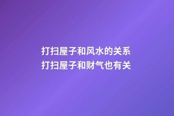 打扫屋子和风水的关系 打扫屋子和财气也有关